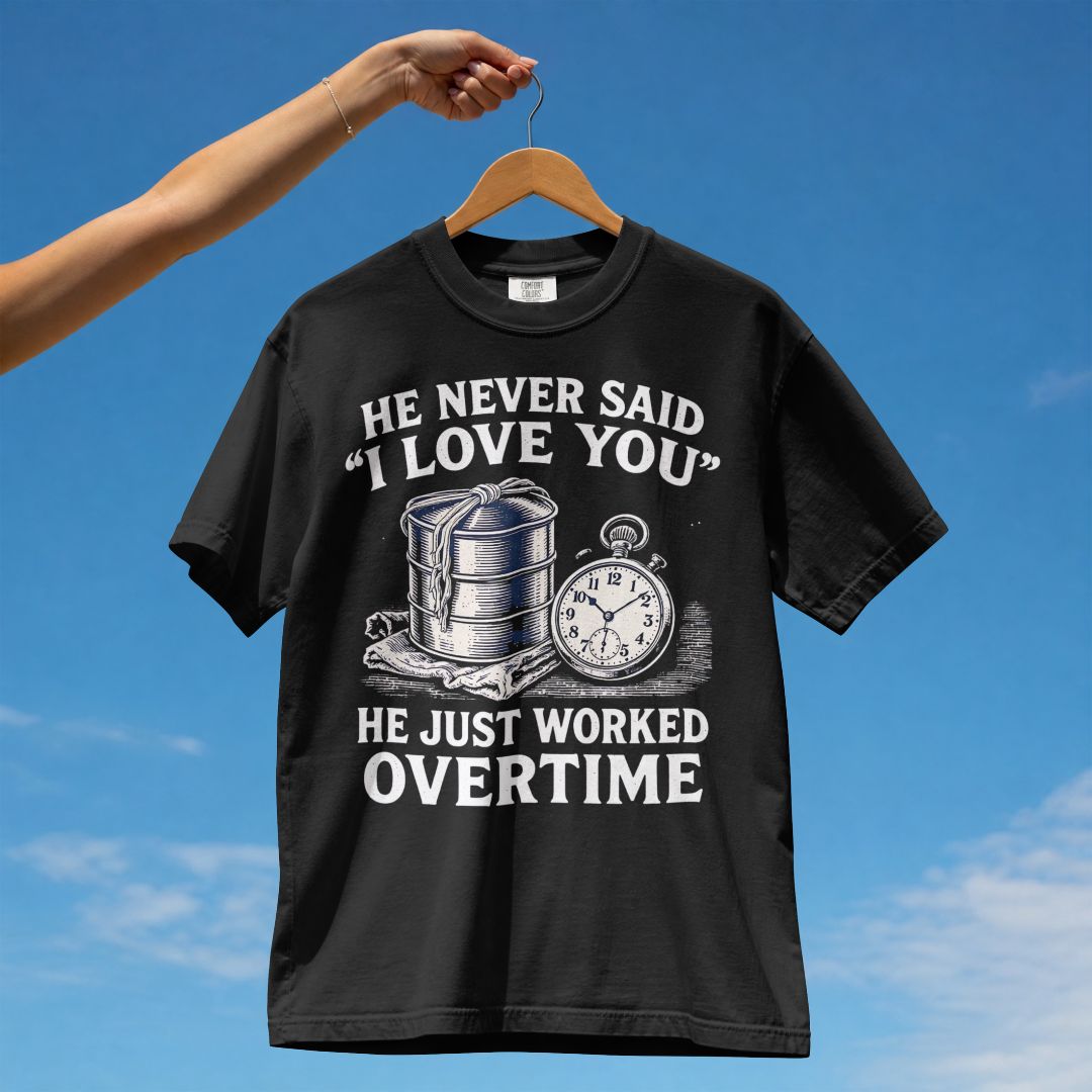 HE NEVER SAID I LOVE YOU HE JUST WORKED OVERTIME UNISEX TSHIRT